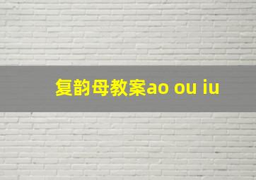 复韵母教案ao ou iu